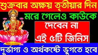 অক্ষয় তৃতীয়ার দিন ভুলেও কাউকে দেবেন না এই ৫ টি জিনিস|দুর্ভাগ্য ও অর্থকষ্টে ভুগতে হবে|Akshaytritiya