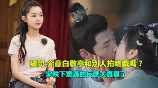 宋軼被八卦：介意白敬亭和女演員拍吻戲嗎？她下意識的反應太真實，小白都楞住了    #白敬亭#宋軼#田曦薇#卿卿日常#長風渡