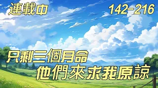 《只剩三個月命，他們來求我原諒》142-216：陈殊得了胃癌，只剩下最后的三个月。在生命里最后的日子，陈殊不再想迁就，不再想顾全大局，不再想委屈自己，他只想无拘无束地过完最后三个月。