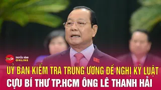 Ủy ban Kiểm tra Trung ương đề nghị kỷ luật cựu Bí thư TPHCM Lê Thanh Hải | Tin24h