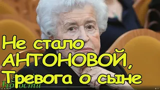 Не стало Ирины Антоновой - ее тревога о сыне...