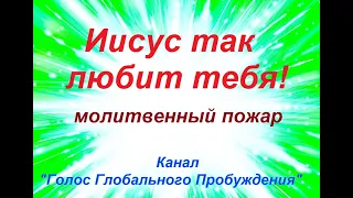 ИИСУС ТАК ЛЮБИТ ТЕБЯ! молитвенный пожар