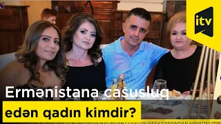 Ermənistana casusluq edən qadın kimdir?