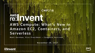 AWS re:Invent 2017: AWS Compute: What’s New in Amazon EC2, Containers and Serverless (CMP218)