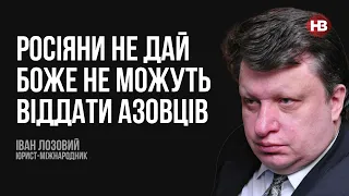 Росіяни не дай боже не можуть віддати азовців – Іван Лозовий, юрист-міжнародник