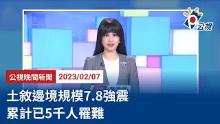 20230207 公視晚間新聞 完整版｜土敘邊境規模7.8強震 累計已5千人罹難