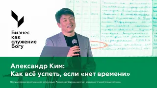 Александр Ким: Как всё успеть, если «нет времени» | Бизнес как служение Богу | 12 апреля 2024