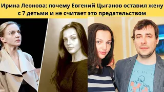 ИРИНА ЛЕОНОВА = ПОЧЕМУ  ЕВГЕНИЙ ЦЫГАНОВ БРОСИЛ АКТРИСУ С 7 ДЕТЬМИ И НЕ СЧИТАЕТ ЭТО ПРЕДАТЕЛЬСТВОМ