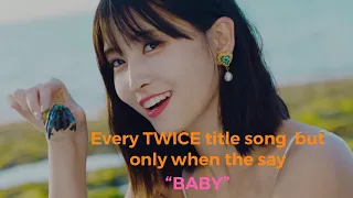 Every TWICE title song  but only when the say BABY