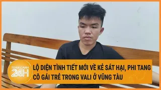 Vấn đề hôm nay 27/5: Lộ diện tình tiết mới về kẻ sát hại, phi tang cô gái trong vali ở Vũng Tàu