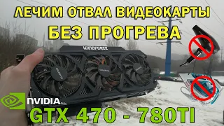 Лечим отвал видеокарты без прогрева | GTX 470 - 780Ti