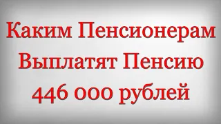Каким Пенсионерам Выплатят Пенсию 446 000 рублей