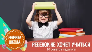 Ребенок не хочет учиться: 10 советов педагога