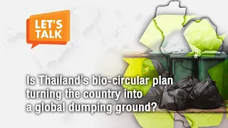 Let’s talk: Is Thailand’s bio-circular plan turning the country into a global dumping ground?