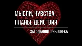 МЫСЛИ, ЧУВСТВА, ПЛАНЫ, ДЕЙСТВИЯ ЗАГАДАННОГО ЧЕЛОВЕКА