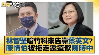 林智堅嗆竹科來告靠蔡英文？陳情伯被拖走還道歉陳時中 新聞大白話 20220722