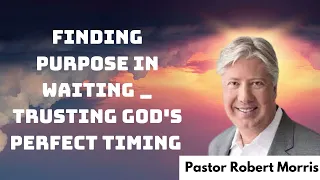 Finding Purpose in Waiting _ Trusting God's Perfect Timing _ Pastor Robert Morris messenger 2024