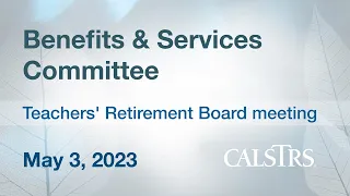 Benefits and Services Committee, May 3, 2023 - CalSTRS Teachers' Retirement Board Meeting