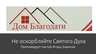 Дом Благодати:" Не оскорбляйте Святого Духа." Проповедует Игорь Борисов