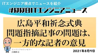 【2021年08月09日】広島平和祈念式典 問題指摘記事の問題は、一方的な記者の意見【#ほぼ日ITエンジニアニュース】