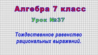 Алгебра 7 класс (Урок№37 - Тождественное равенство рациональных выражений.)