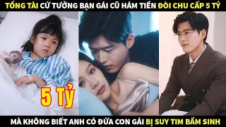 Tổng Tài tưởng bạn gái cũ hám tiền đòi chu cấp 5 tỷ mà không biết anh có đứa con gái bị tim bẩm sinh