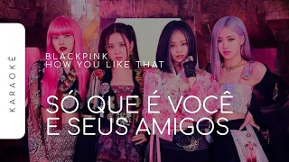 [KARAOKÊ] BLACKPINK - HOW YOU LIKE THAT / SÓ QUE É VOCÊ E SEUS AMIGOS