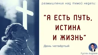 Я есть путь, истина и жизнь /день четвёртый/