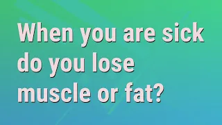 When you are sick do you lose muscle or fat?