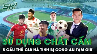 Ngỡ Ngàng 5 Cầu Thủ CLB Hà Tĩnh Bị Tạm Giữ Vì Có Liên Quan Đến Ma Túy | SKĐS