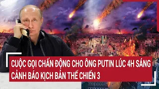 Điểm nóng thế giới: Cuộc gọi chấn động cho ông Putin lúc 4h sáng, cảnh báo kịch bản Thế chiến 3