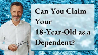 Can You Claim Your 18-Year-Old as a Dependent?