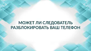 Может ли следователь разблокировать ваш телефон. Советы адвоката