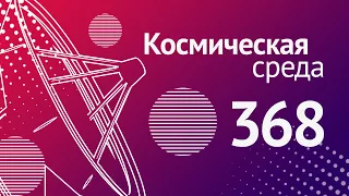 Космическая среда № 368 // Союз МС-21, Луна-25, Ангара-А5М