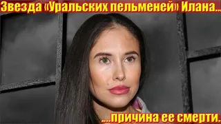 Трагедия случилась с... звездой "Уральских пельменей" Иланой.... причина ее смерти.