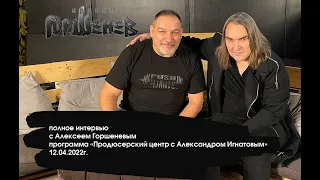 "Продюсерский центр с Александром Игнатовым" гость Алексей Горшенев (полное интервью) от 12.04.2022г