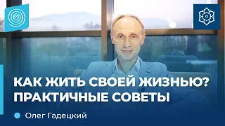 КАК жить СВОЕЙ жизнью? Практичные советы. Олег Гадецкий.