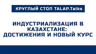 ИНДУСТРИАЛИЗАЦИЯ В КАЗАХСТАНЕ: ДОСТИЖЕНИЯ И НОВЫЙ КУРС - круглый стол в формате TALAP.Talks