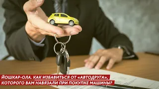 КАК ИЗБАВИТЬСЯ ОТ «АВТОДРУГА», КОТОРОГО ВАМ НАВЯЗАЛИ ПРИ ПОКУПКЕ МАШИНЫ?