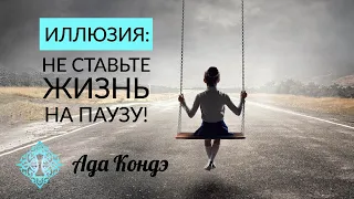 ИЛЛЮЗИЯ. НЕ ОТКЛАДЫВАЙТЕ ЖИЗНЬ НА ЗАВТРА! Ада Кондэ