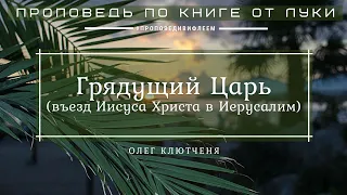 🎧 Проповедь «Грядущий Царь» | Олег Клютченя | Луки 19:38