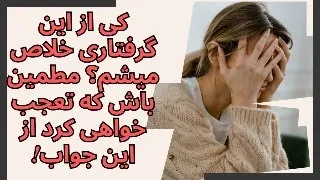 کی از این گرفتاری خلاص میشم؟ مطمین باش که تعجب خواهی کرد از این جواب!