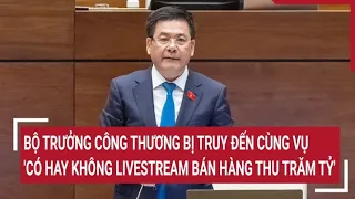 Bộ trưởng Công Thương bị truy đến cùng vụ 'có hay không livestream bán hàng thu trăm tỷ'