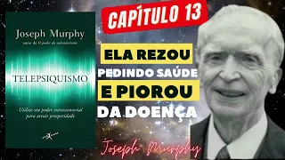 JOSEPH MURPHY - ELA REZOU PEDINDO SAÚDE E PIOROU DA DOENÇA - TELEPSIQUISMO - CAPITULO 13