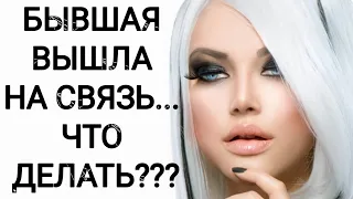 БЫВШАЯ ВЫШЛА НА СВЯЗЬ... ЧТО ДЕЛАТЬ???