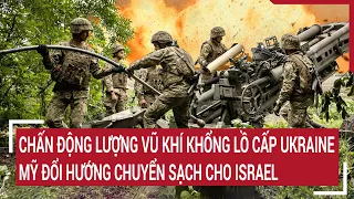 Điểm nóng thế giới: Chấn động số vũ khí khổng lồ cấp cho Ukraine, Mỹ chuyển sạch cho Israel