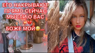 🛸ЕГО НАКРЫВАЮТ ПРЯМО СЕЙЧАС МЫСЛИ О ВАС...БОЖЕ МОЙ...