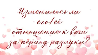 КАК ИЗМЕНИЛОСЬ ЕГО/ЕЁ ОТНОШЕНИЕ К ВАМ ЗА ПЕРИОД РАЗЛУКИ? Расклад на один вариант