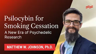 Psilocybin for Smoking Cessation: A New Era of Psychedelic Research - Matthew W. Johnson, Ph.D.