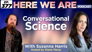 Conversational Science | Here We Are Podcast Ep. 377 w/ Susanna Harris | Hosted by Shane Mauss